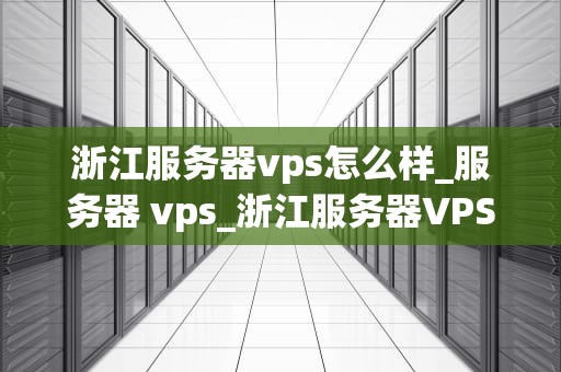 浙江服务器vps怎么样_服务器 vps_浙江服务器VPS的全面评测