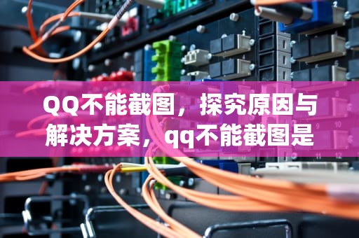 QQ不能截图，探究原因与解决方案，qq不能截图是什么原因