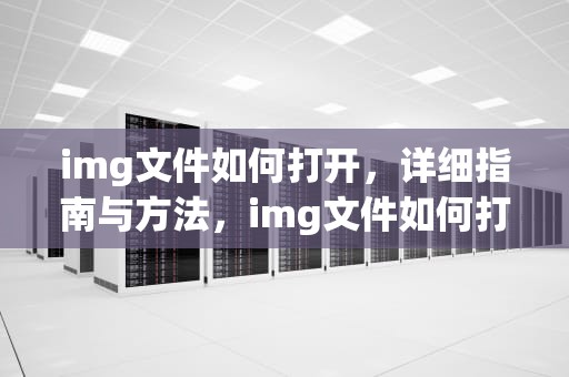 img文件如何打开，详细指南与方法，img文件如何打开编辑