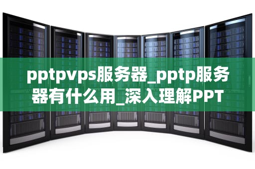 pptpvps服务器_pptp服务器有什么用_深入理解PPTPVPS服务器