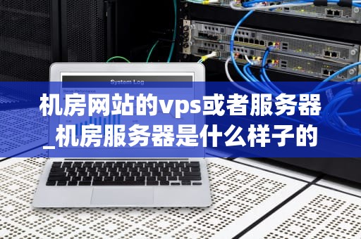 机房网站的vps或者服务器_机房服务器是什么样子的_深入理解机房网站的VPS和服务器