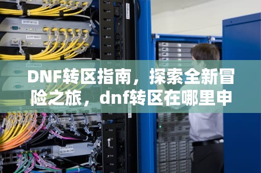DNF转区指南，探索全新冒险之旅，dnf转区在哪里申请