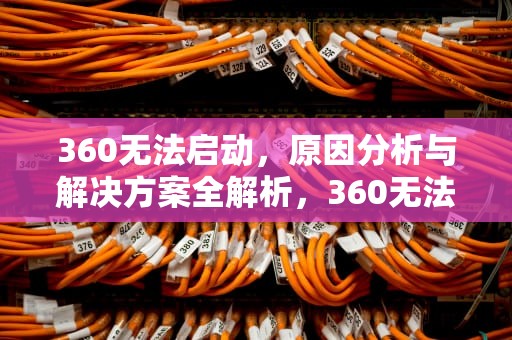 360无法启动，原因分析与解决方案全解析，360无法启动怎么办