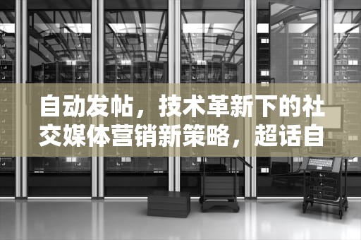 自动发帖，技术革新下的社交媒体营销新策略，超话自动发帖