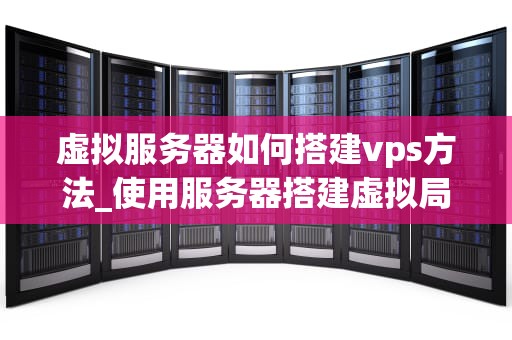 虚拟服务器如何搭建vps方法_使用服务器搭建虚拟局域网_虚拟服务器搭建VPS的详细步骤