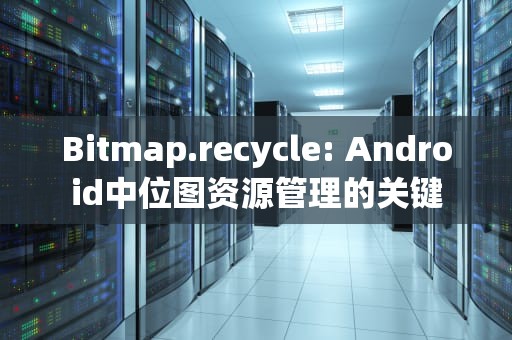 Bitmap.recycle: Android中位图资源管理的关键