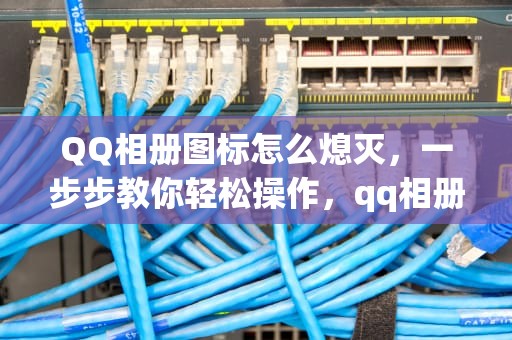 QQ相册图标怎么熄灭，一步步教你轻松操作，qq相册图标怎么熄灭了