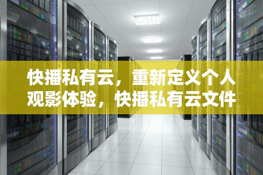 快播私有云，重新定义个人观影体验，快播私有云文件如何导出