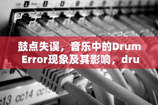 鼓点失误，音乐中的Drum Error现象及其影响，drumError打印机是什么意思