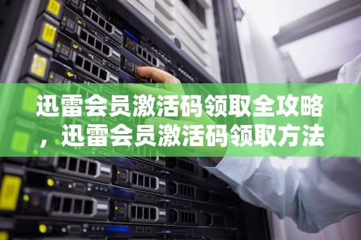 迅雷会员激活码领取全攻略，迅雷会员激活码领取方法