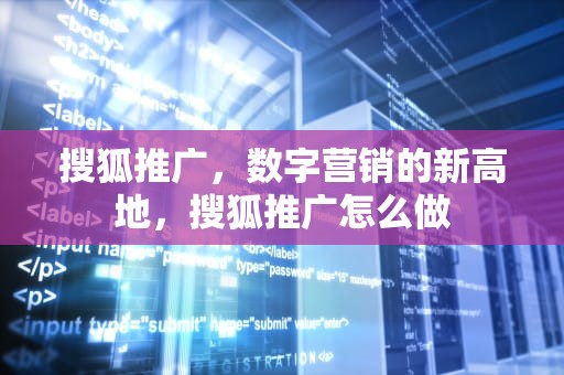 搜狐推广，数字营销的新高地，搜狐推广怎么做