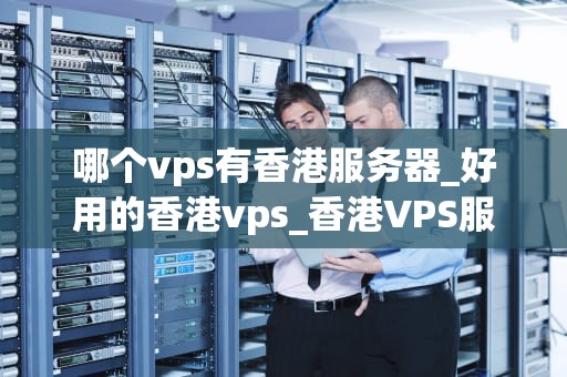 哪个vps有香港服务器_好用的香港vps_香港VPS服务器的选择与应用