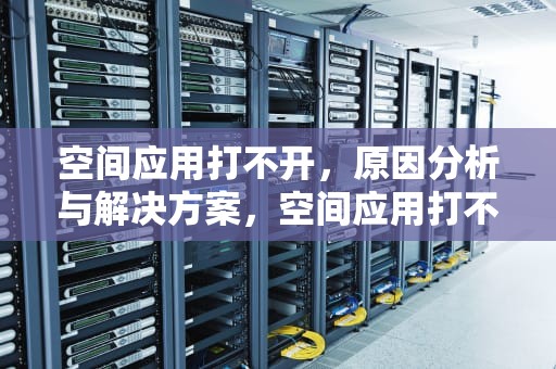 空间应用打不开，原因分析与解决方案，空间应用打不开怎么回事