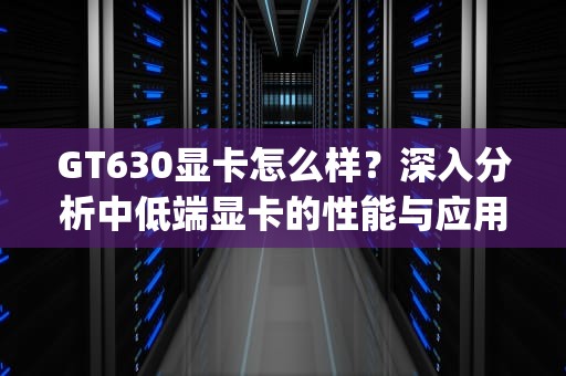 GT630显卡怎么样？深入分析中低端显卡的性能与应用，英伟达gt630显卡怎么样