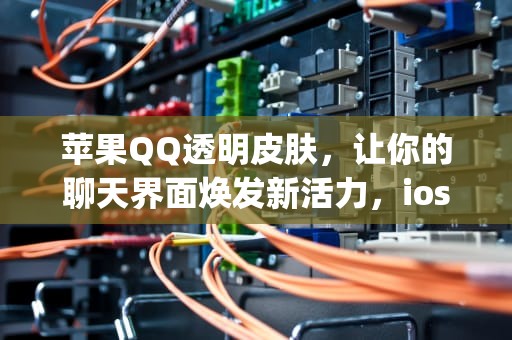 苹果QQ透明皮肤，让你的聊天界面焕发新活力，iosqq透明主题