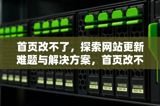 首页改不了，探索网站更新难题与解决方案，首页改不过来