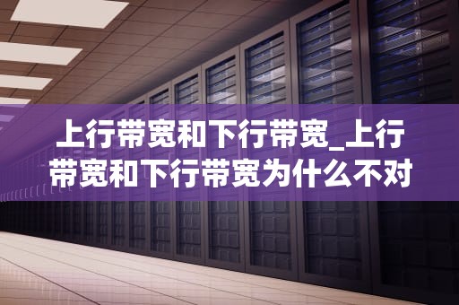 上行带宽和下行带宽_上行带宽和下行带宽为什么不对称_上行带宽和下行带宽的理解与应用