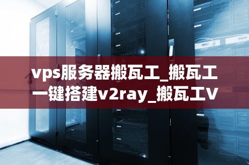vps服务器搬瓦工_搬瓦工一键搭建v2ray_搬瓦工VPS服务器的全面解析