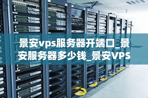 景安vps服务器开端口_景安服务器多少钱_景安VPS服务器开端口的全面指南