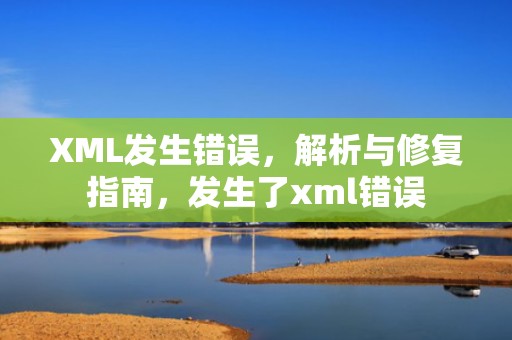 XML发生错误，解析与修复指南，发生了xml错误