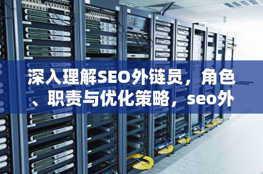 深入理解SEO外链员，角色、职责与优化策略，seo外链专员