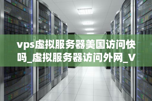 vps虚拟服务器美国访问快吗_虚拟服务器访问外网_VPS虚拟服务器美国访问速度的探讨