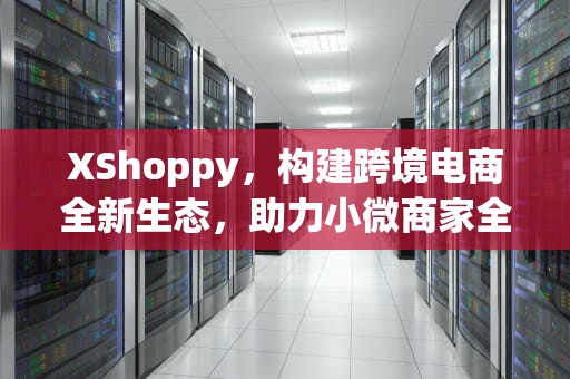 XShoppy，构建跨境电商全新生态，助力小微商家全球拓展，xShoppy假货