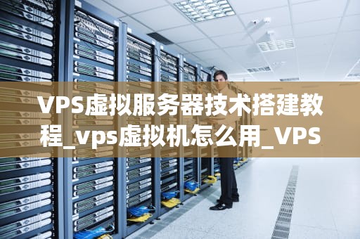 VPS虚拟服务器技术搭建教程_vps虚拟机怎么用_VPS虚拟服务器技术搭建教程