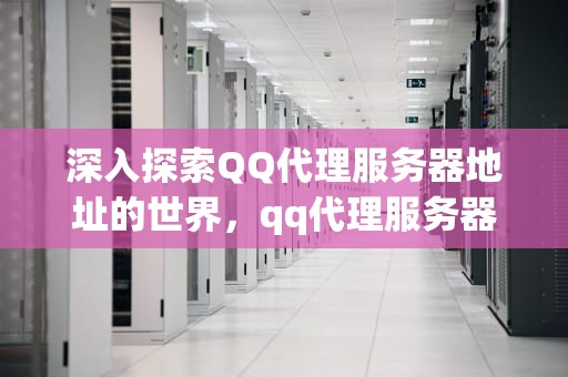 深入探索QQ代理服务器地址的世界，qq代理服务器地址是什么