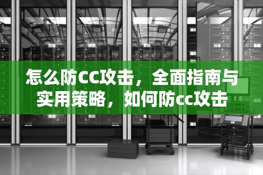 怎么防CC攻击，全面指南与实用策略，如何防cc攻击