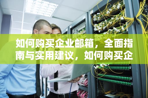 如何购买企业邮箱，全面指南与实用建议，如何购买企业邮箱账号