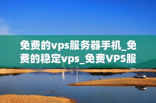 免费的vps服务器手机_免费的稳定vps_免费VPS服务器手机：一种全新的移动办公体验