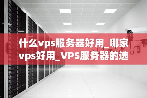 什么vps服务器好用_哪家vps好用_VPS服务器的选择与应用
