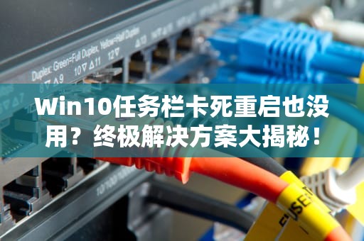 Win10任务栏卡死重启也没用？终极解决方案大揭秘！，win10任务栏卡死重启也没用设置也打不开