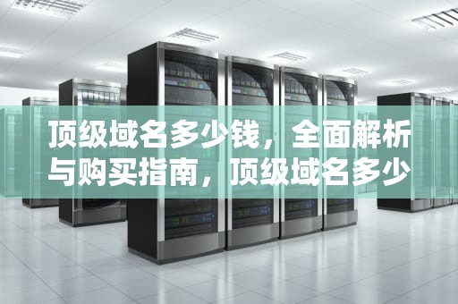 顶级域名多少钱，全面解析与购买指南，顶级域名多少钱一年