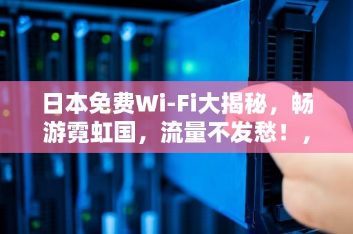 日本免费Wi-Fi大揭秘，畅游霓虹国，流量不发愁！，日本免费wifi怎么连