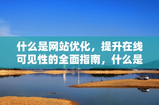 什么是网站优化，提升在线可见性的全面指南，什么是网站优化关键词