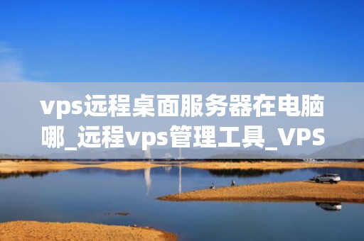vps远程桌面服务器在电脑哪_远程vps管理工具_VPS远程桌面服务器的探索与应用