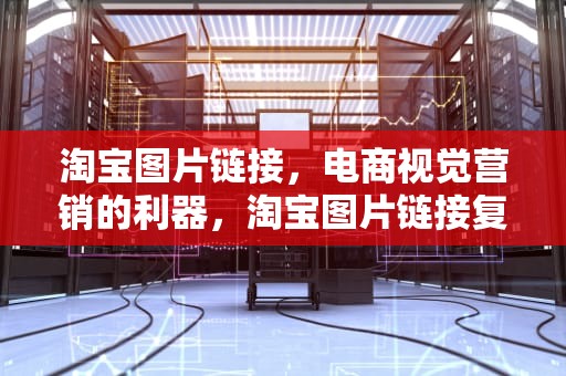 淘宝图片链接，电商视觉营销的利器，淘宝图片链接复制不了