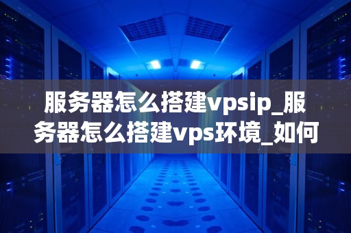 服务器怎么搭建vpsip_服务器怎么搭建vps环境_如何搭建VPSIP服务器