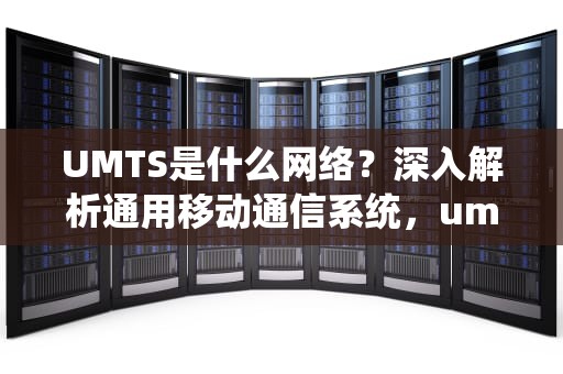 UMTS是什么网络？深入解析通用移动通信系统，umts网络由哪些部分组成