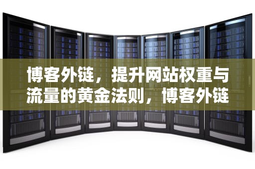博客外链，提升网站权重与流量的黄金法则，博客外链被删除怎么解决