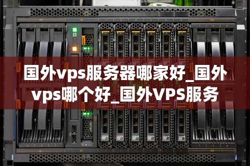 国外vps服务器哪家好_国外vps哪个好_国外VPS服务器哪家好？