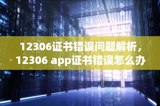 12306证书错误问题解析，12306 app证书错误怎么办