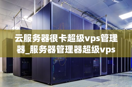 云服务器很卡超级vps管理器_服务器管理器超级vps管理器_云服务器很卡超级VPS管理器的优化策略