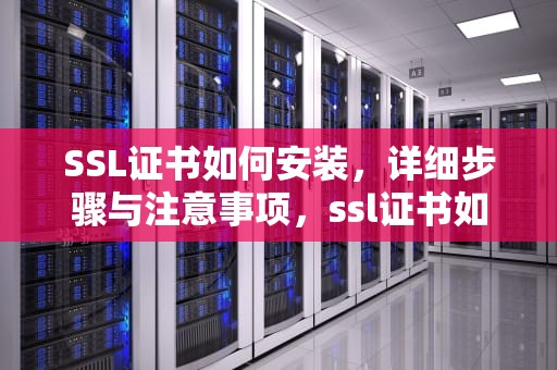 SSL证书如何安装，详细步骤与注意事项，ssl证书如何安装到服务器