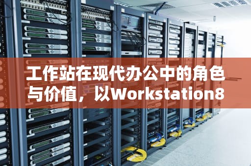 工作站在现代办公中的角色与价值，以Workstation8为例，workstation8.0