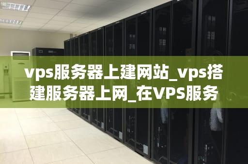 vps服务器上建网站_vps搭建服务器上网_在VPS服务器上建立网站的全面指南