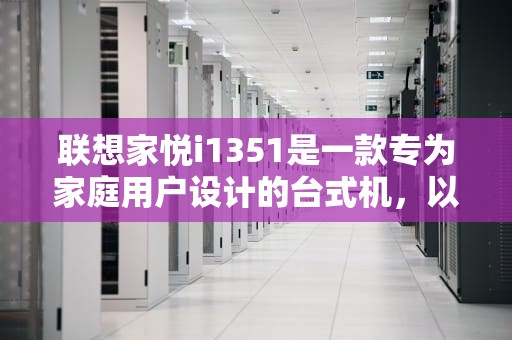 联想家悦i1351是一款专为家庭用户设计的台式机，以其均衡的性能和合理的价格，成为了众多家庭用户的优选。以下是对联想家悦i1351的详细介绍，联想家悦i1351配置