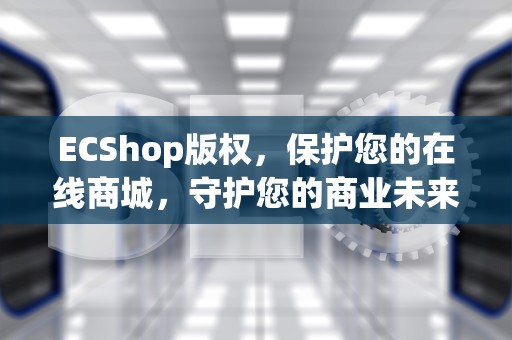 ECShop版权，保护您的在线商城，守护您的商业未来，ecshop用不用授权